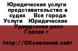 Юридические услуги, представительство в судах. - Все города Услуги » Юридические   . Удмуртская респ.,Глазов г.